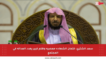 سعد الشثري: كتمان الشهادة معصية وظلم كبير يهدد العدالة في المجتمع